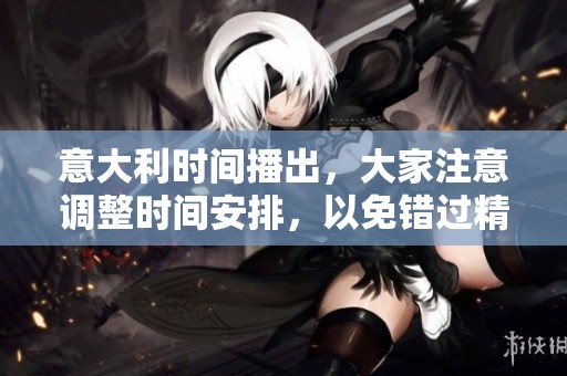 意大利时间播出，大家注意调整时间安排，以免错过精彩内容