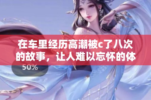 在车里经历高潮被c了八次的故事，让人难以忘怀的体验