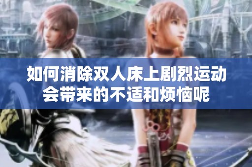 如何消除双人床上剧烈运动会带来的不适和烦恼呢