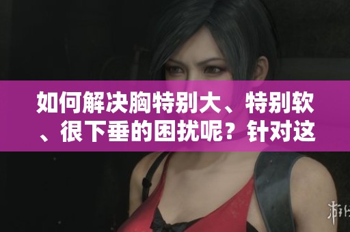 如何解决胸特别大、特别软、很下垂的困扰呢？针对这个问题我们该怎么办？