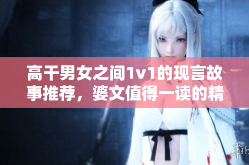 高干男女之间1v1的现言故事推荐，婆文值得一读的精彩作品