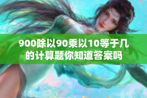 900除以90乘以10等于几的计算题你知道答案吗