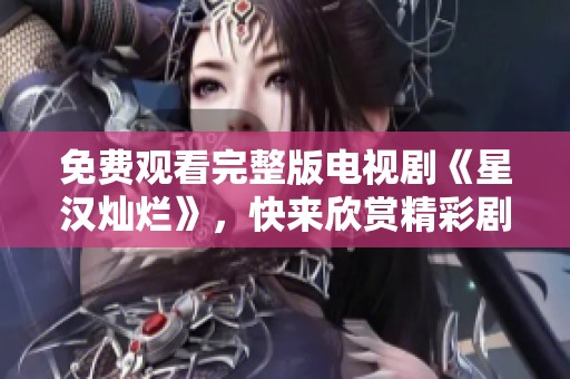 免费观看完整版电视剧《星汉灿烂》，快来欣赏精彩剧情吧