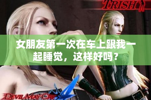 女朋友第一次在车上跟我一起睡觉，这样好吗？