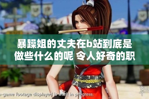 暴躁姐的丈夫在b站到底是做些什么的呢 令人好奇的职业背后隐藏了什么故事