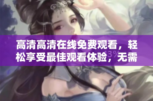 高清高清在线免费观看，轻松享受最佳观看体验，无需付费。