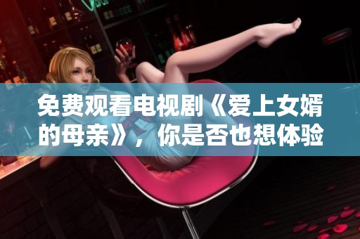 免费观看电视剧《爱上女婿的母亲》，你是否也想体验这个故事的魅力呢？