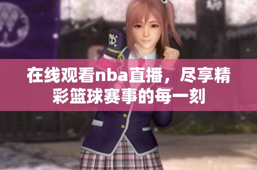 在线观看nba直播，尽享精彩篮球赛事的每一刻