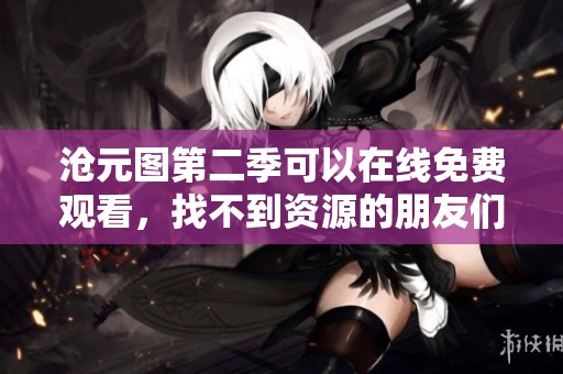 沧元图第二季可以在线免费观看，找不到资源的朋友们速来观看！