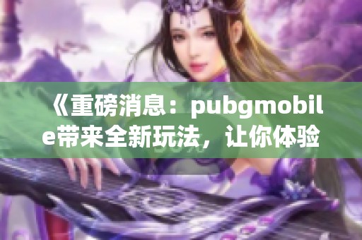 《重磅消息：pubgmobile带来全新玩法，让你体验不一样的战斗乐趣》