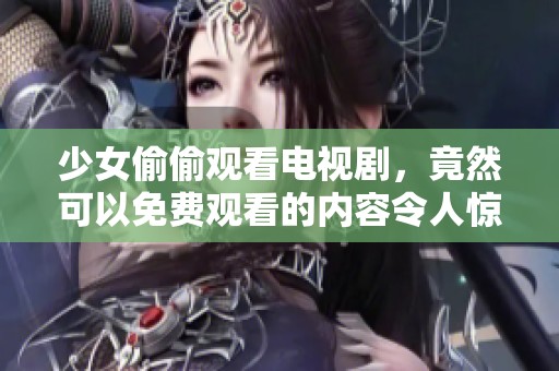 少女偷偷观看电视剧，竟然可以免费观看的内容令人惊喜