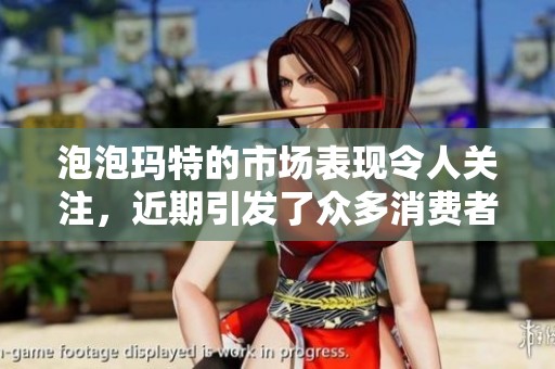 泡泡玛特的市场表现令人关注，近期引发了众多消费者的热情参与