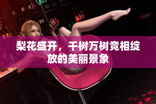 梨花盛开，千树万树竞相绽放的美丽景象