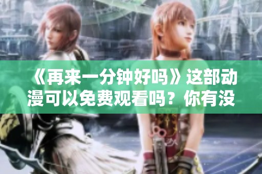 《再来一分钟好吗》这部动漫可以免费观看吗？你有没有想过这个问题呢？