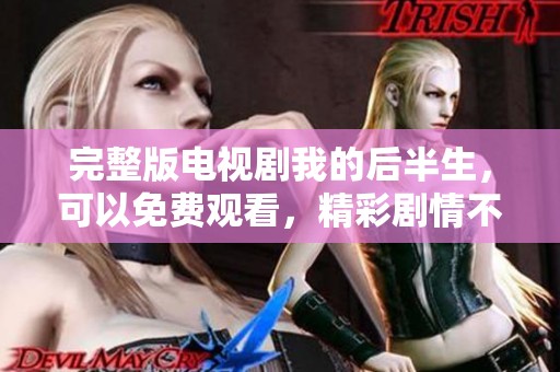 完整版电视剧我的后半生，可以免费观看，精彩剧情不容错过