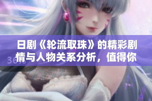日剧《轮流取珠》的精彩剧情与人物关系分析，值得你深入了解与欣赏