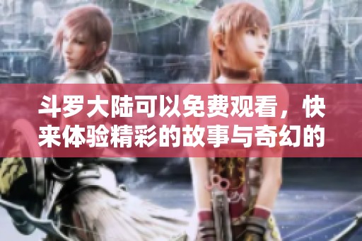 斗罗大陆可以免费观看，快来体验精彩的故事与奇幻的冒险吧！