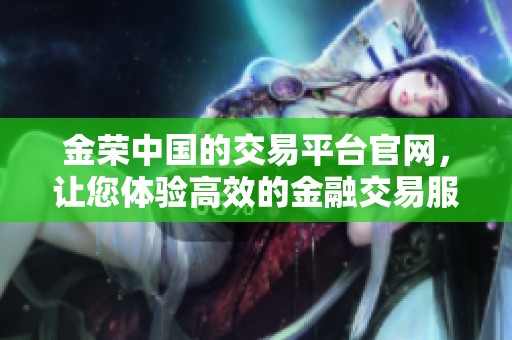 金荣中国的交易平台官网，让您体验高效的金融交易服务
