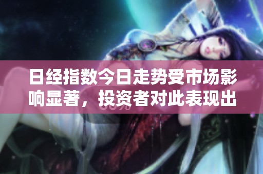 日经指数今日走势受市场影响显著，投资者对此表现出高度关注