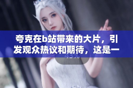 夸克在b站带来的大片，引发观众热议和期待，这是一场视觉盛宴