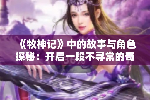 《牧神记》中的故事与角色探秘：开启一段不寻常的奇幻旅程