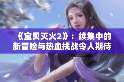 《宝贝灭火2》：续集中的新冒险与热血挑战令人期待