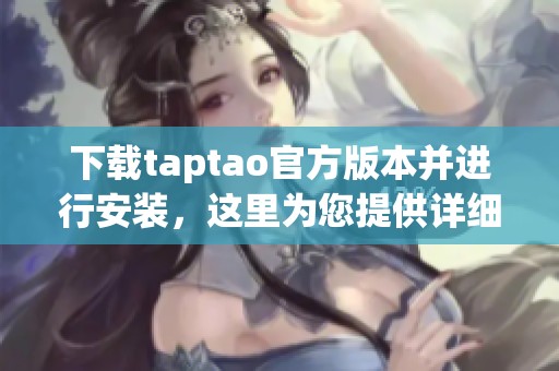 下载taptao官方版本并进行安装，这里为您提供详细步骤与指导