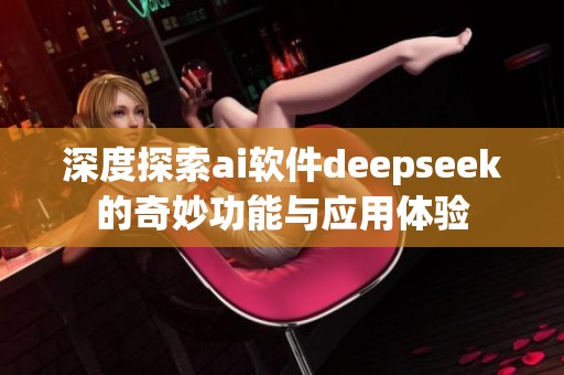 深度探索ai软件deepseek的奇妙功能与应用体验