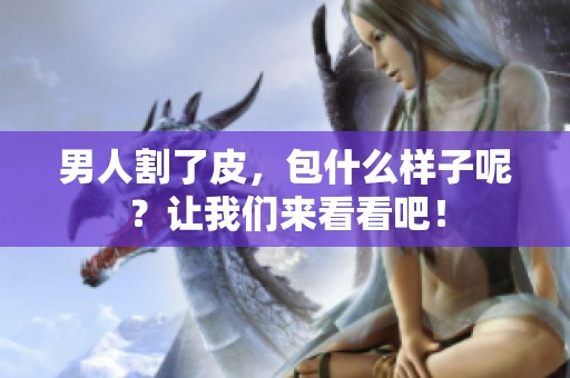 男人割了皮，包什么样子呢？让我们来看看吧！