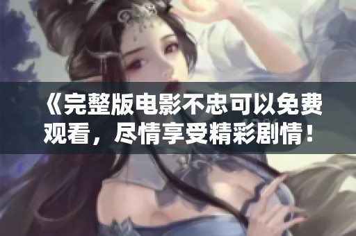 《完整版电影不忠可以免费观看，尽情享受精彩剧情！》