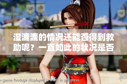 湿漉漉的情况还能否得到救助呢？一直如此的状况是否有改变的希望？