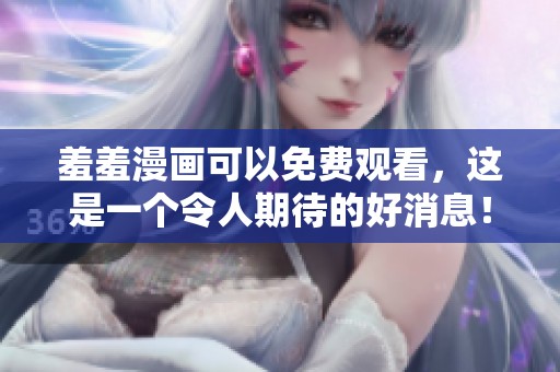 羞羞漫画可以免费观看，这是一个令人期待的好消息！
