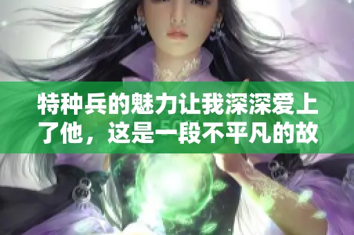特种兵的魅力让我深深爱上了他，这是一段不平凡的故事
