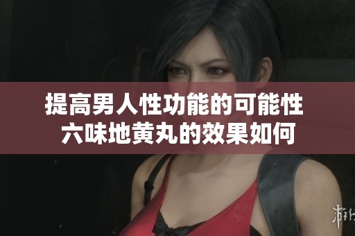 提高男人性功能的可能性 六味地黄丸的效果如何