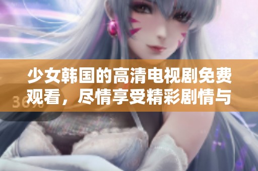 少女韩国的高清电视剧免费观看，尽情享受精彩剧情与动人情感