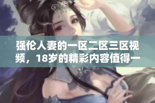 强伦人妻的一区二区三区视频，18岁的精彩内容值得一看。