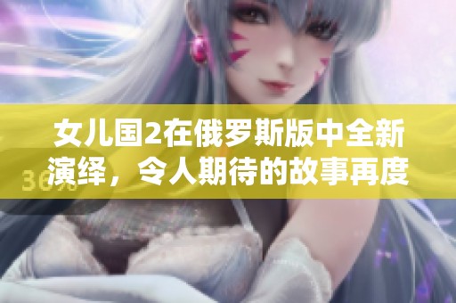 女儿国2在俄罗斯版中全新演绎，令人期待的故事再度展开