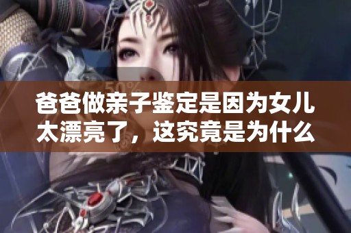 爸爸做亲子鉴定是因为女儿太漂亮了，这究竟是为什么呢