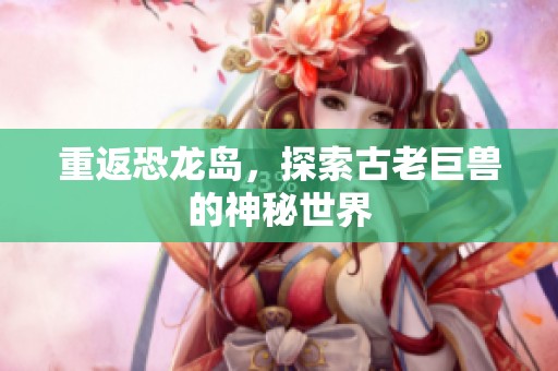 重返恐龙岛，探索古老巨兽的神秘世界
