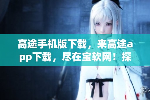 高途手机版下载，来高途app下载，尽在宝软网！探索更多应用程序的乐趣！