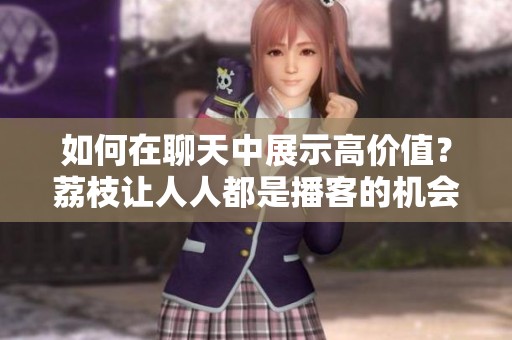 如何在聊天中展示高价值？荔枝让人人都是播客的机会更大