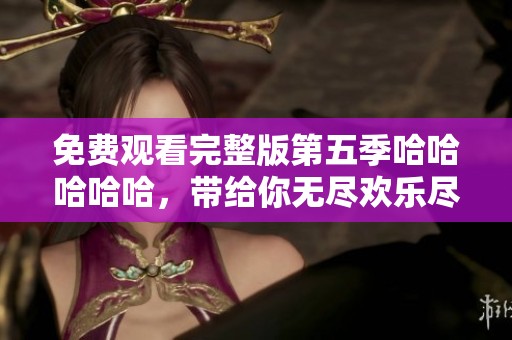 免费观看完整版第五季哈哈哈哈哈，带给你无尽欢乐尽在其中