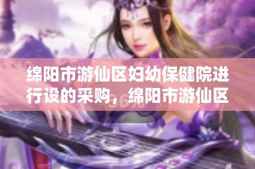 绵阳市游仙区妇幼保健院进行设的采购，绵阳市游仙区卫生健康局发布公告