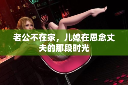 老公不在家，儿媳在思念丈夫的那段时光