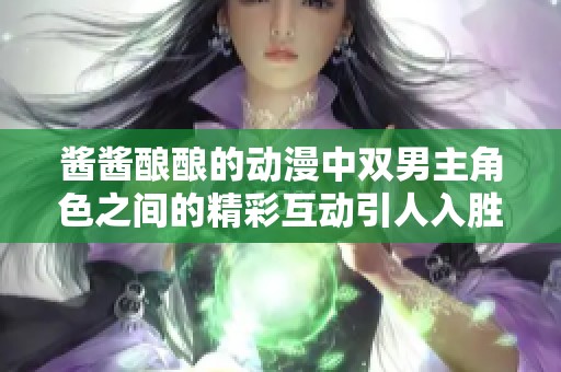 酱酱酿酿的动漫中双男主角色之间的精彩互动引人入胜