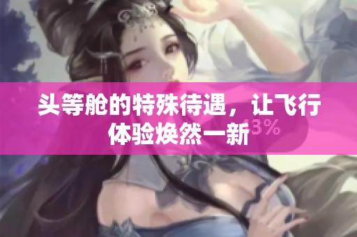 头等舱的特殊待遇，让飞行体验焕然一新