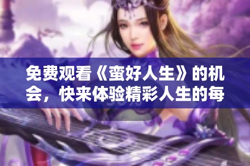 免费观看《蛮好人生》的机会，快来体验精彩人生的每一刻！