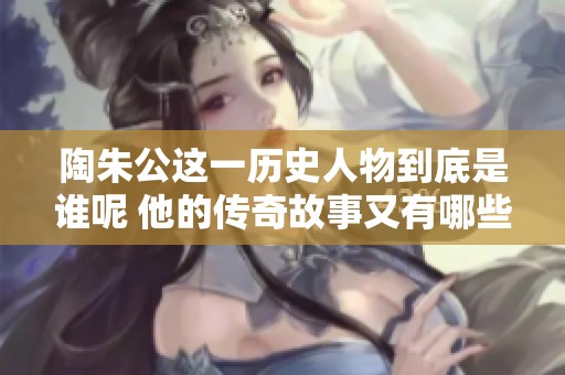 陶朱公这一历史人物到底是谁呢 他的传奇故事又有哪些呢