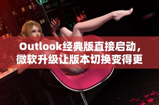 Outlook经典版直接启动，微软升级让版本切换变得更加便捷！