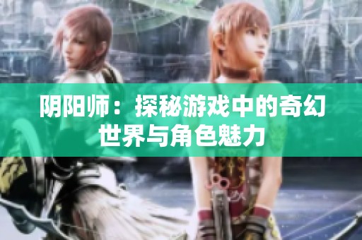 阴阳师：探秘游戏中的奇幻世界与角色魅力